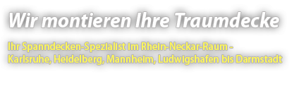 Spanndecken montieren im Rhein-Neckar-Raum, Heidelberg, Mannheim, Ludwigshafen, Karlsruhe, Speyer, Darmstadt, Sinsheim